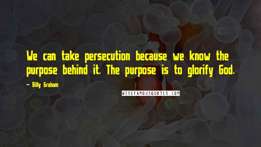 Billy Graham Quotes: We can take persecution because we know the purpose behind it. The purpose is to glorify God.