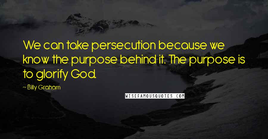 Billy Graham Quotes: We can take persecution because we know the purpose behind it. The purpose is to glorify God.