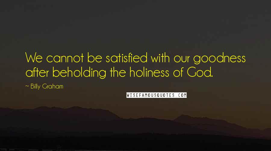 Billy Graham Quotes: We cannot be satisfied with our goodness after beholding the holiness of God.