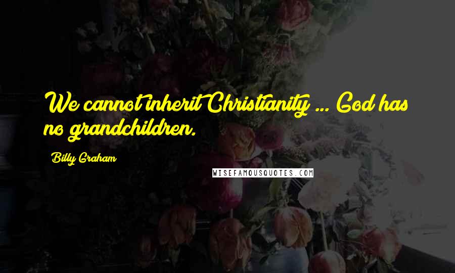 Billy Graham Quotes: We cannot inherit Christianity ... God has no grandchildren.