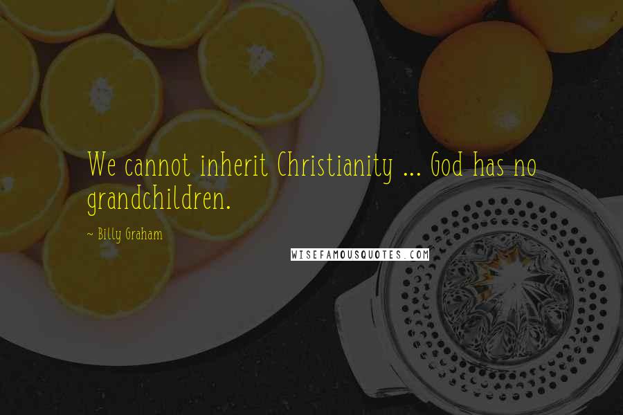 Billy Graham Quotes: We cannot inherit Christianity ... God has no grandchildren.