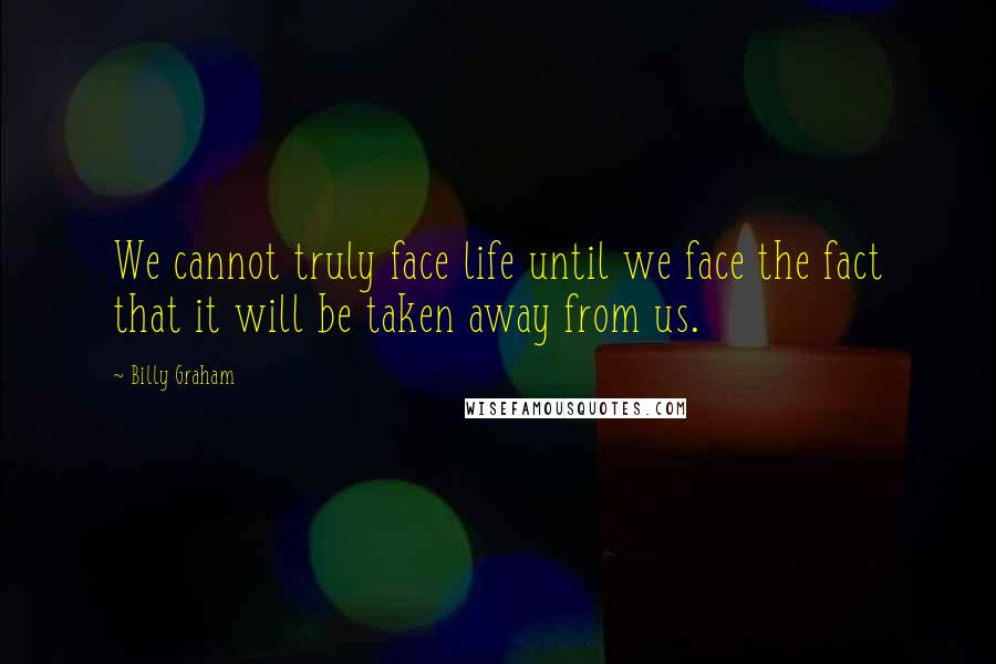 Billy Graham Quotes: We cannot truly face life until we face the fact that it will be taken away from us.