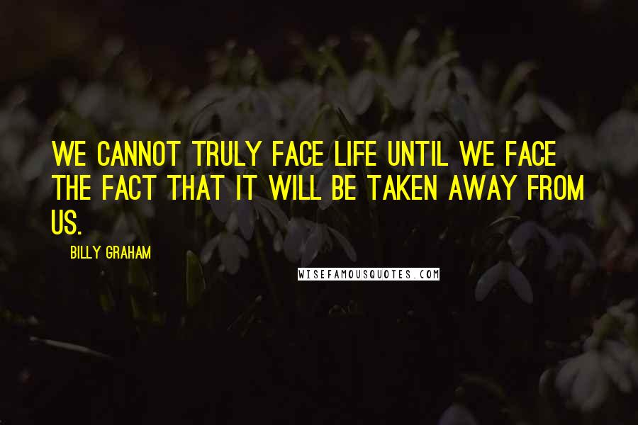 Billy Graham Quotes: We cannot truly face life until we face the fact that it will be taken away from us.