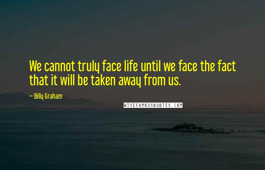Billy Graham Quotes: We cannot truly face life until we face the fact that it will be taken away from us.