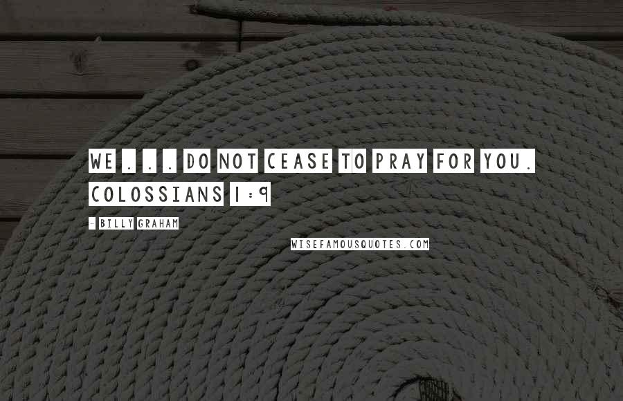 Billy Graham Quotes: We . . . do not cease to pray for you. COLOSSIANS 1:9