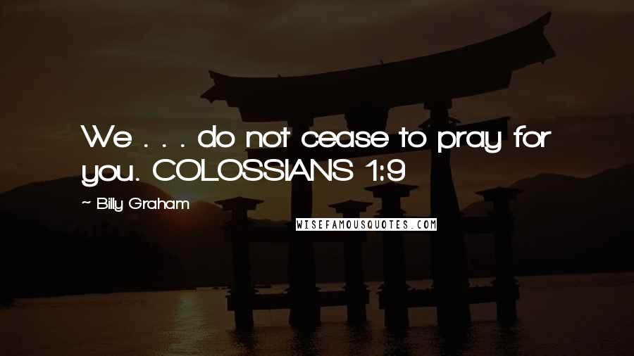 Billy Graham Quotes: We . . . do not cease to pray for you. COLOSSIANS 1:9