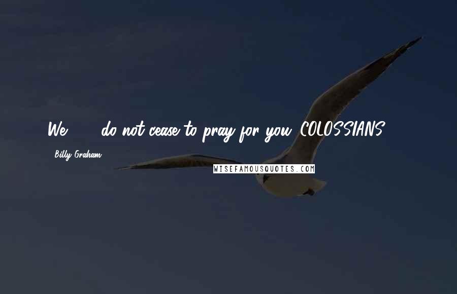 Billy Graham Quotes: We . . . do not cease to pray for you. COLOSSIANS 1:9