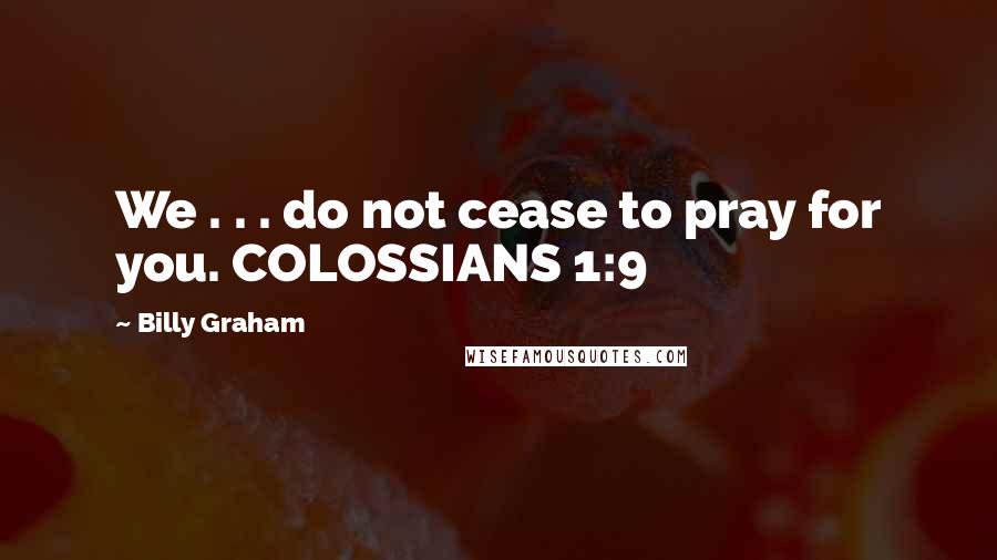 Billy Graham Quotes: We . . . do not cease to pray for you. COLOSSIANS 1:9