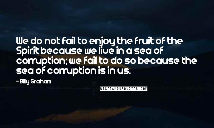 Billy Graham Quotes: We do not fail to enjoy the fruit of the Spirit because we live in a sea of corruption; we fail to do so because the sea of corruption is in us.