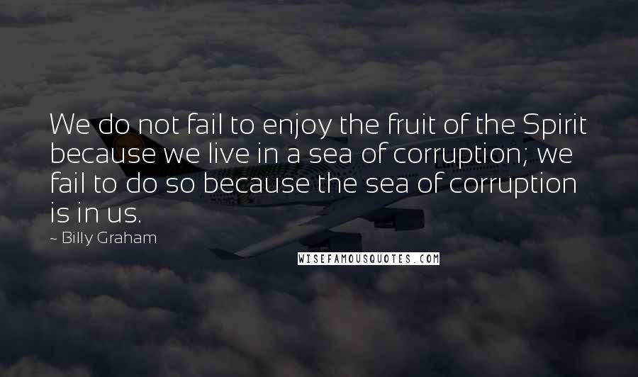 Billy Graham Quotes: We do not fail to enjoy the fruit of the Spirit because we live in a sea of corruption; we fail to do so because the sea of corruption is in us.