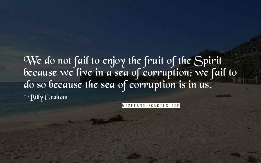 Billy Graham Quotes: We do not fail to enjoy the fruit of the Spirit because we live in a sea of corruption; we fail to do so because the sea of corruption is in us.