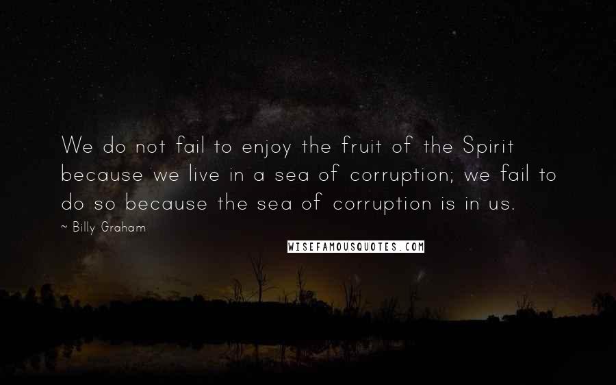 Billy Graham Quotes: We do not fail to enjoy the fruit of the Spirit because we live in a sea of corruption; we fail to do so because the sea of corruption is in us.