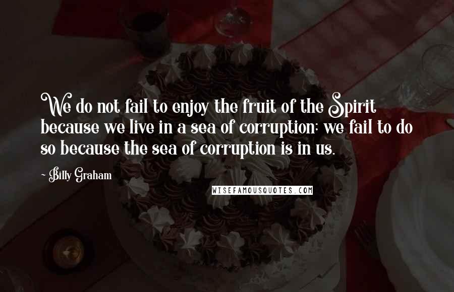 Billy Graham Quotes: We do not fail to enjoy the fruit of the Spirit because we live in a sea of corruption; we fail to do so because the sea of corruption is in us.