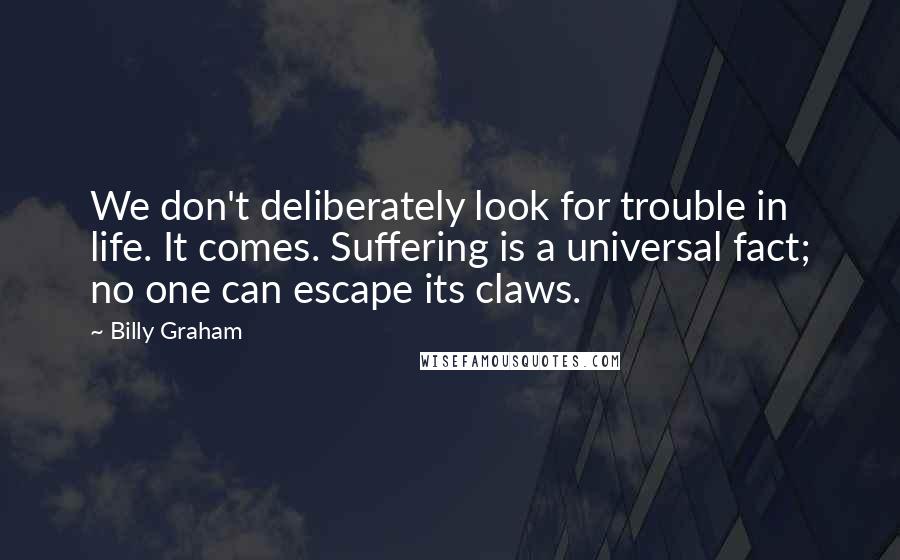 Billy Graham Quotes: We don't deliberately look for trouble in life. It comes. Suffering is a universal fact; no one can escape its claws.
