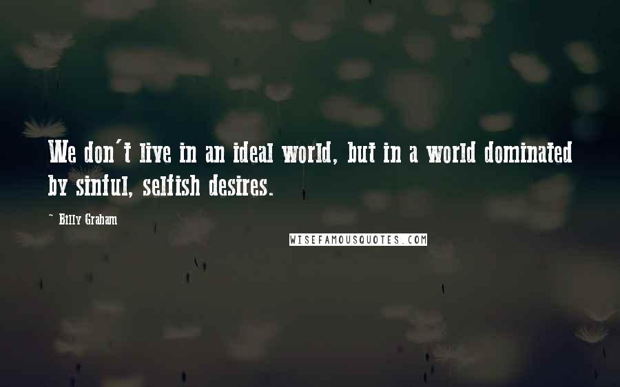 Billy Graham Quotes: We don't live in an ideal world, but in a world dominated by sinful, selfish desires.