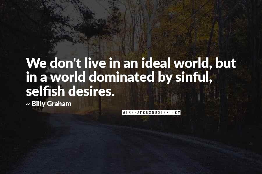 Billy Graham Quotes: We don't live in an ideal world, but in a world dominated by sinful, selfish desires.