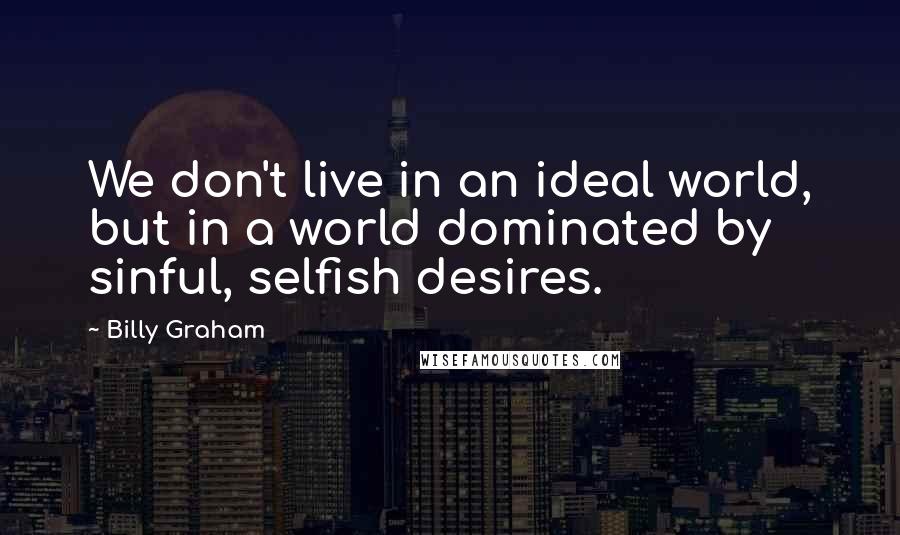 Billy Graham Quotes: We don't live in an ideal world, but in a world dominated by sinful, selfish desires.