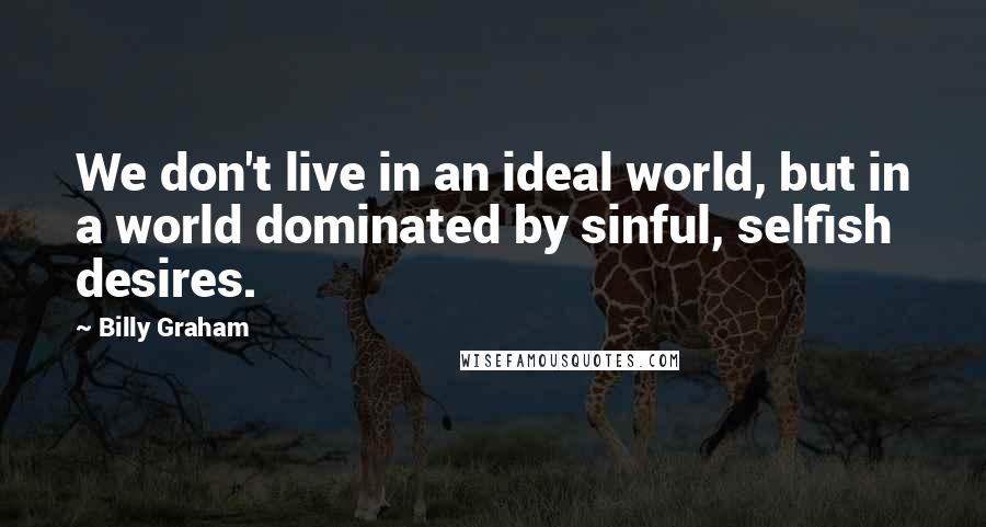 Billy Graham Quotes: We don't live in an ideal world, but in a world dominated by sinful, selfish desires.