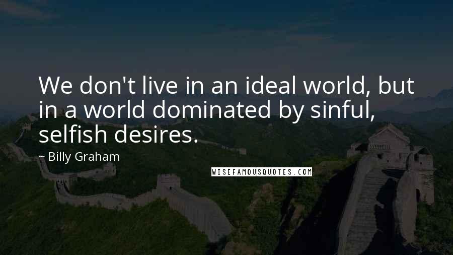 Billy Graham Quotes: We don't live in an ideal world, but in a world dominated by sinful, selfish desires.