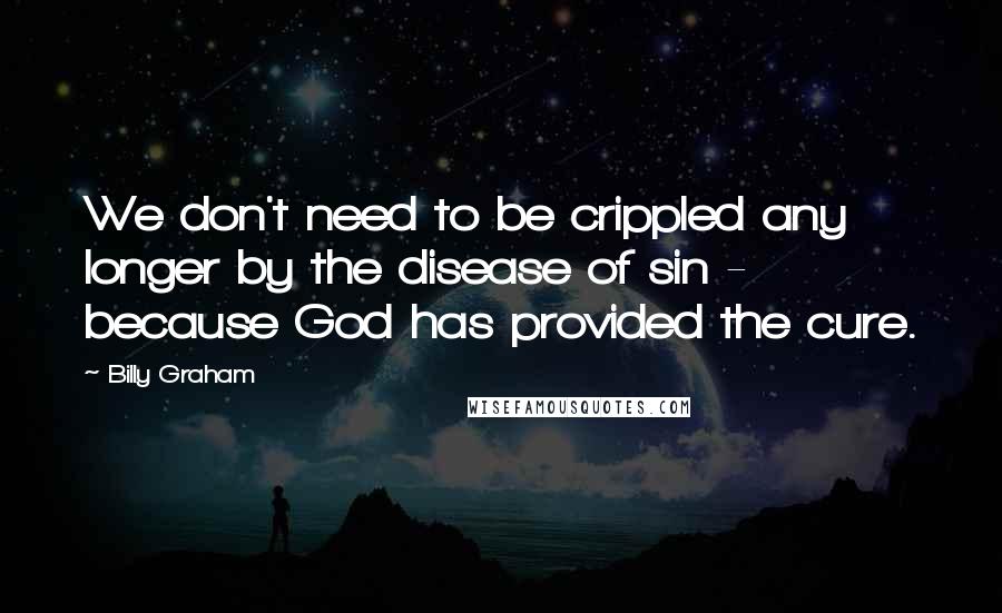 Billy Graham Quotes: We don't need to be crippled any longer by the disease of sin - because God has provided the cure.