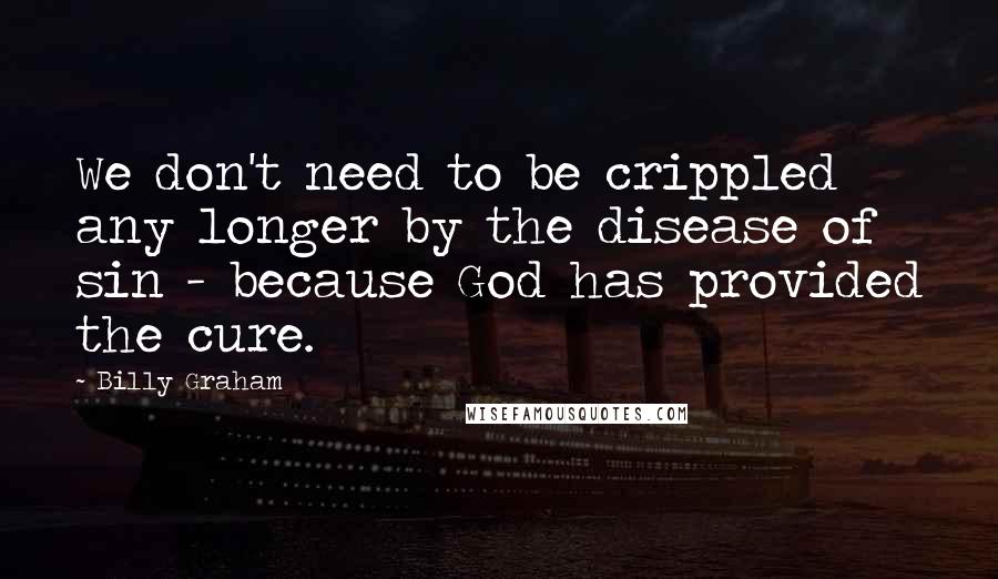 Billy Graham Quotes: We don't need to be crippled any longer by the disease of sin - because God has provided the cure.