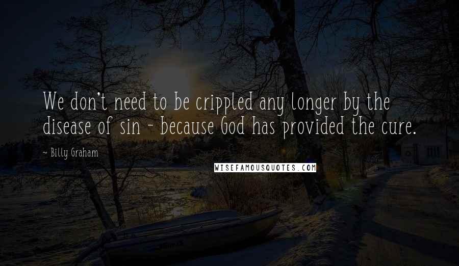 Billy Graham Quotes: We don't need to be crippled any longer by the disease of sin - because God has provided the cure.