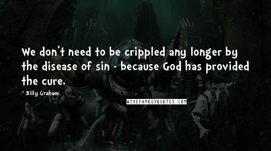 Billy Graham Quotes: We don't need to be crippled any longer by the disease of sin - because God has provided the cure.