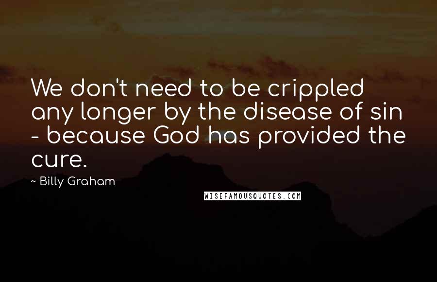 Billy Graham Quotes: We don't need to be crippled any longer by the disease of sin - because God has provided the cure.