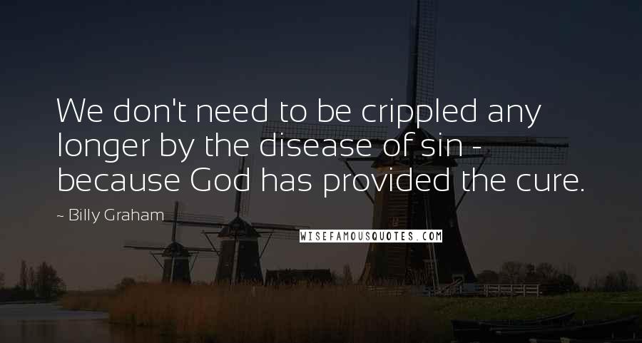 Billy Graham Quotes: We don't need to be crippled any longer by the disease of sin - because God has provided the cure.