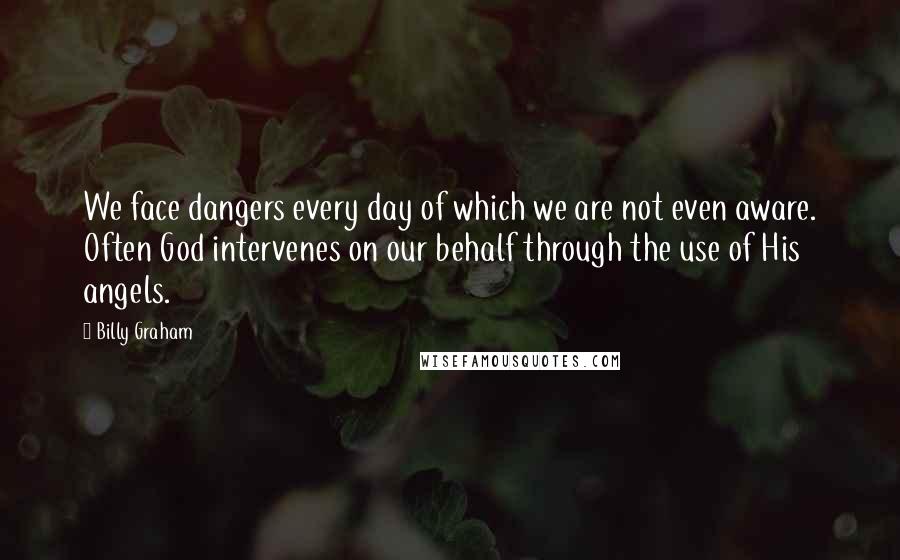 Billy Graham Quotes: We face dangers every day of which we are not even aware. Often God intervenes on our behalf through the use of His angels.