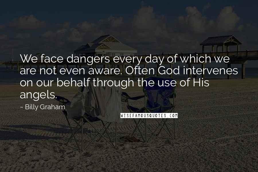 Billy Graham Quotes: We face dangers every day of which we are not even aware. Often God intervenes on our behalf through the use of His angels.