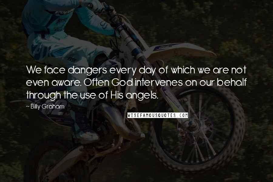 Billy Graham Quotes: We face dangers every day of which we are not even aware. Often God intervenes on our behalf through the use of His angels.