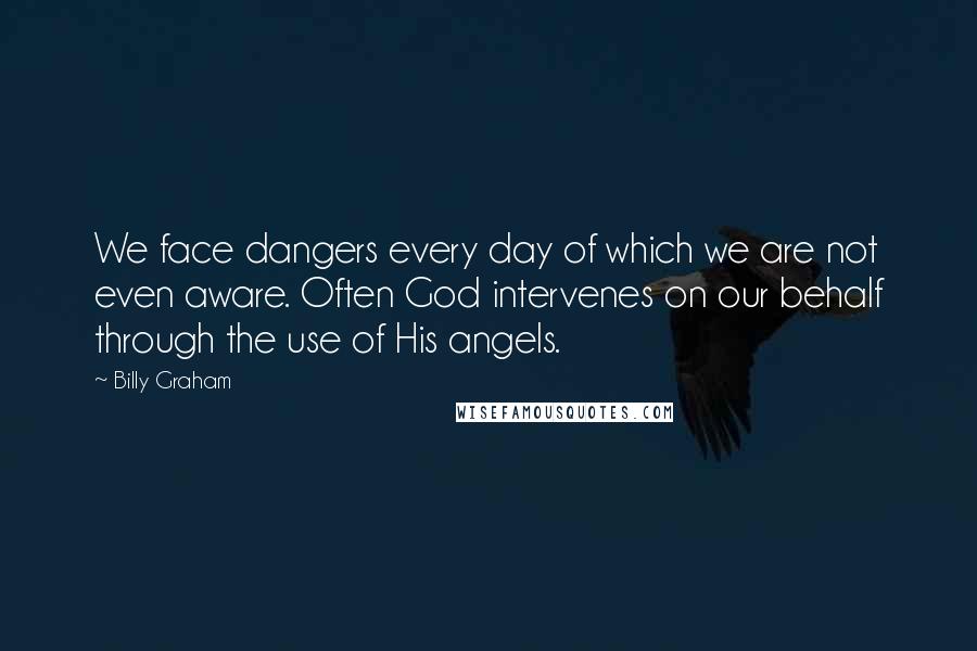 Billy Graham Quotes: We face dangers every day of which we are not even aware. Often God intervenes on our behalf through the use of His angels.