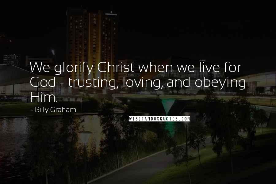 Billy Graham Quotes: We glorify Christ when we live for God - trusting, loving, and obeying Him.