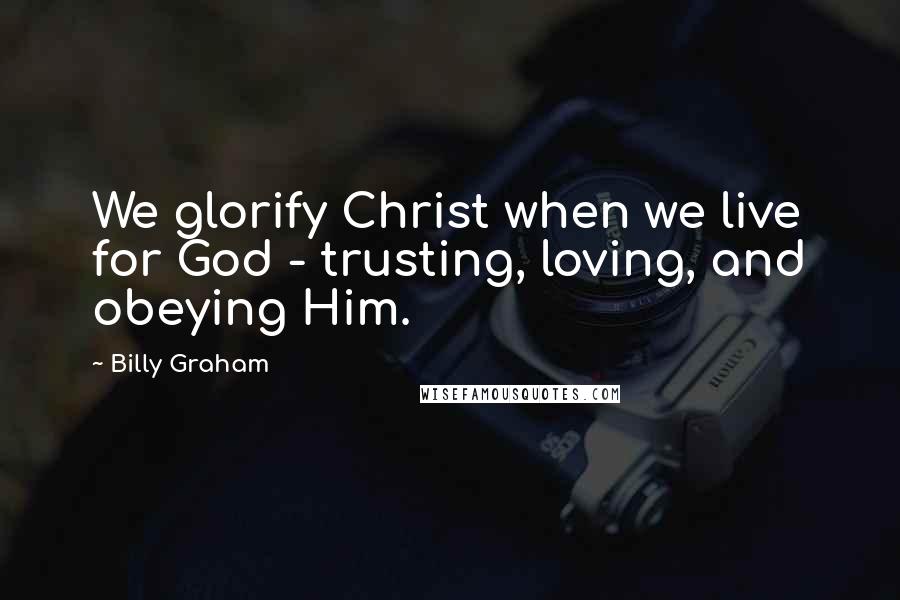 Billy Graham Quotes: We glorify Christ when we live for God - trusting, loving, and obeying Him.