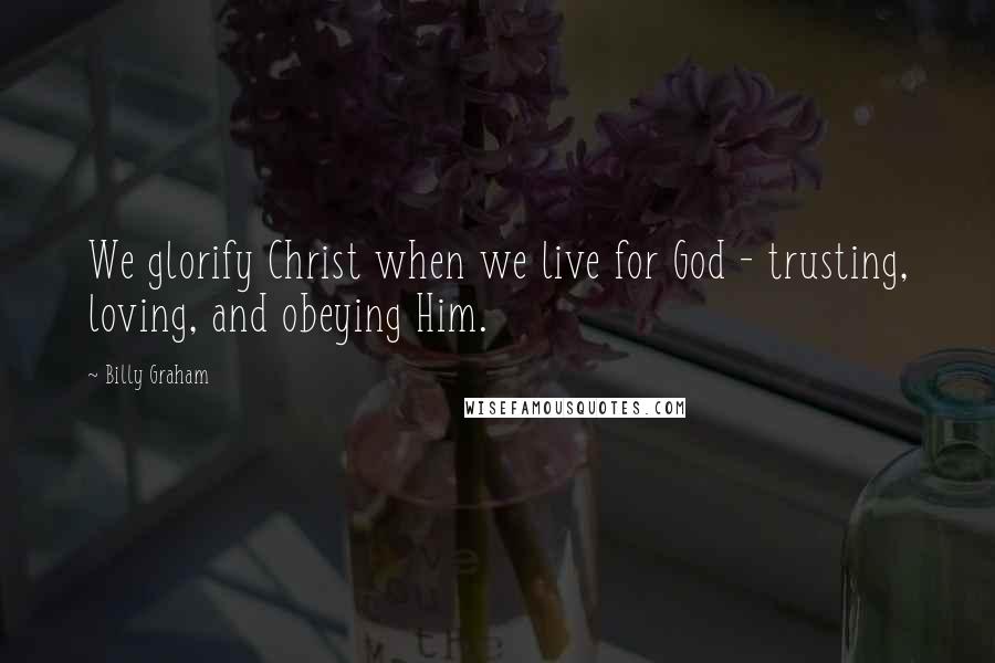 Billy Graham Quotes: We glorify Christ when we live for God - trusting, loving, and obeying Him.