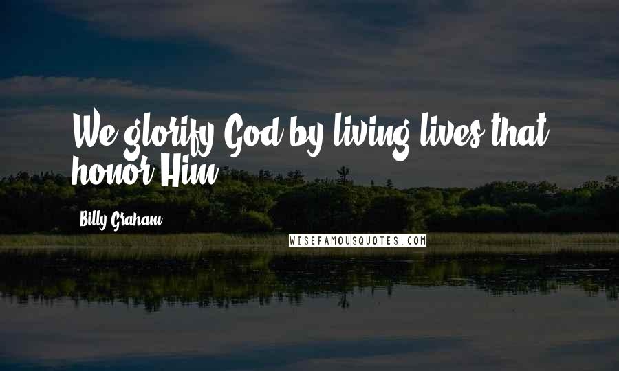 Billy Graham Quotes: We glorify God by living lives that honor Him.