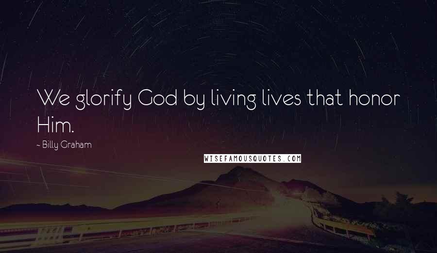 Billy Graham Quotes: We glorify God by living lives that honor Him.