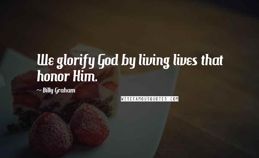Billy Graham Quotes: We glorify God by living lives that honor Him.