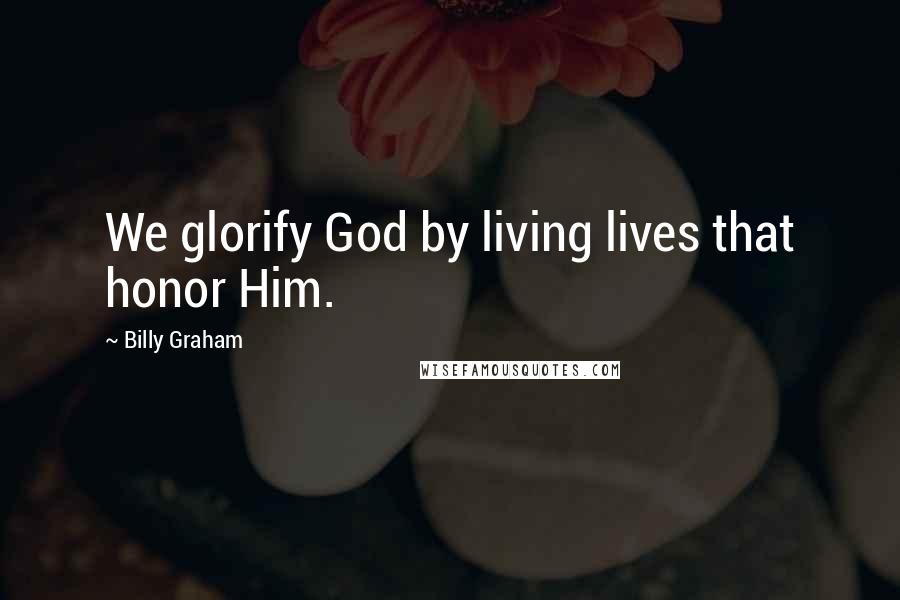 Billy Graham Quotes: We glorify God by living lives that honor Him.