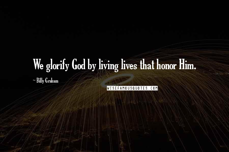 Billy Graham Quotes: We glorify God by living lives that honor Him.