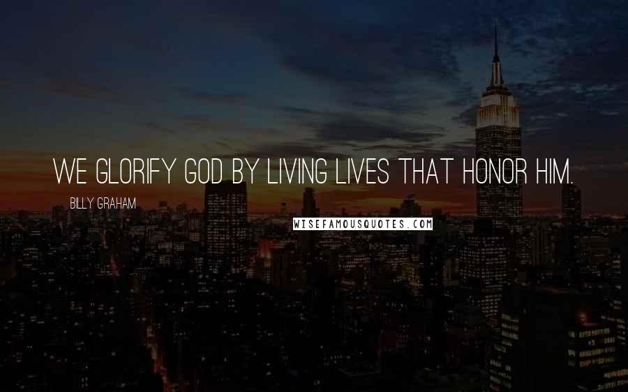 Billy Graham Quotes: We glorify God by living lives that honor Him.