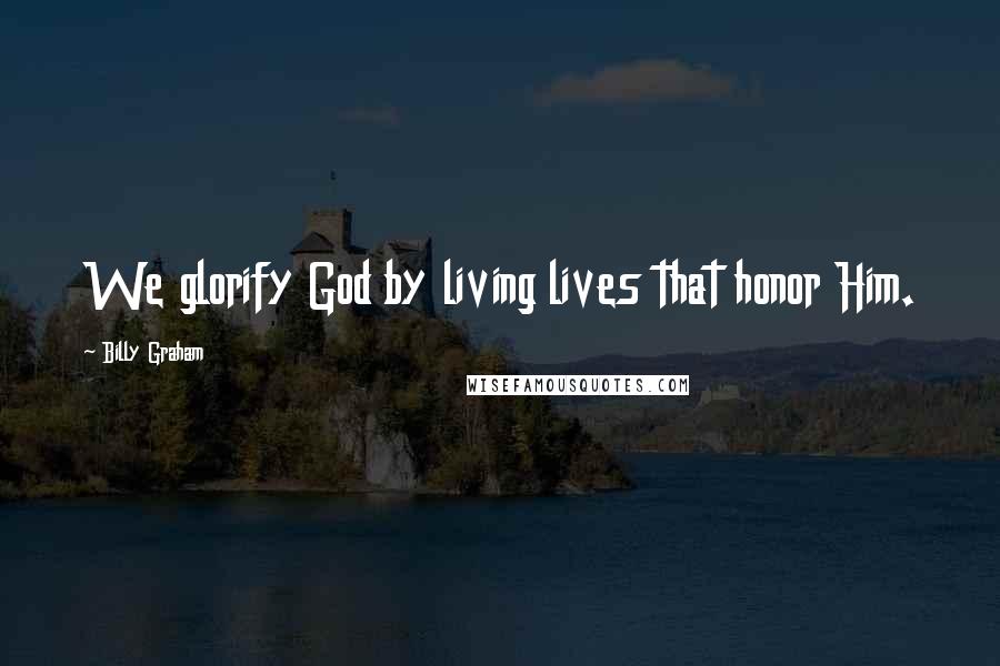 Billy Graham Quotes: We glorify God by living lives that honor Him.