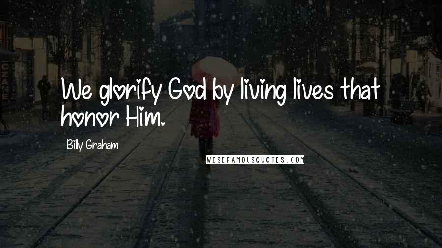 Billy Graham Quotes: We glorify God by living lives that honor Him.