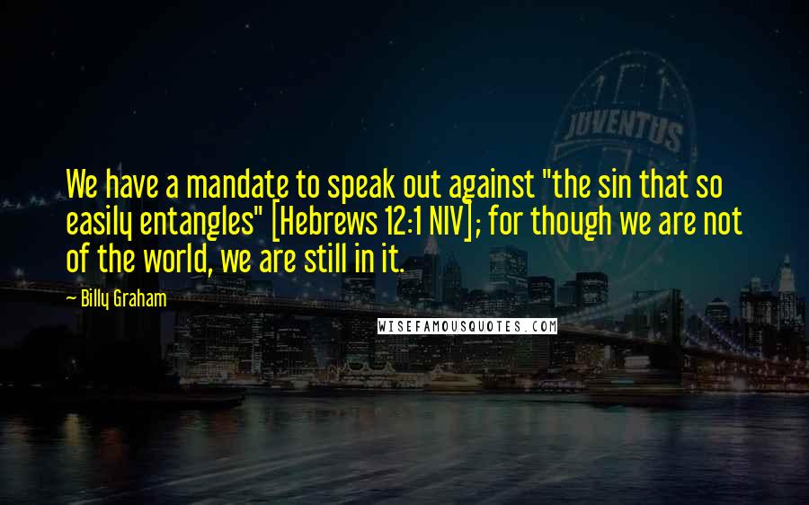 Billy Graham Quotes: We have a mandate to speak out against "the sin that so easily entangles" [Hebrews 12:1 NIV]; for though we are not of the world, we are still in it.