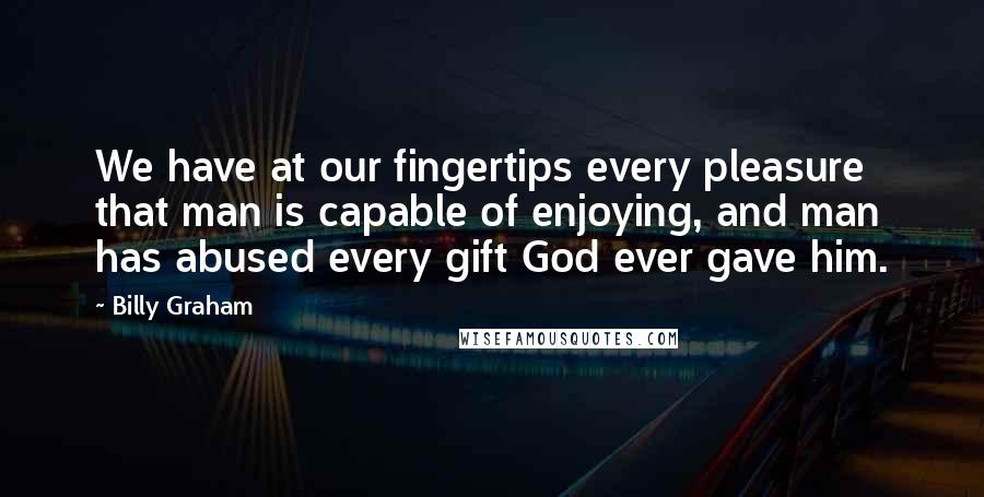 Billy Graham Quotes: We have at our fingertips every pleasure that man is capable of enjoying, and man has abused every gift God ever gave him.