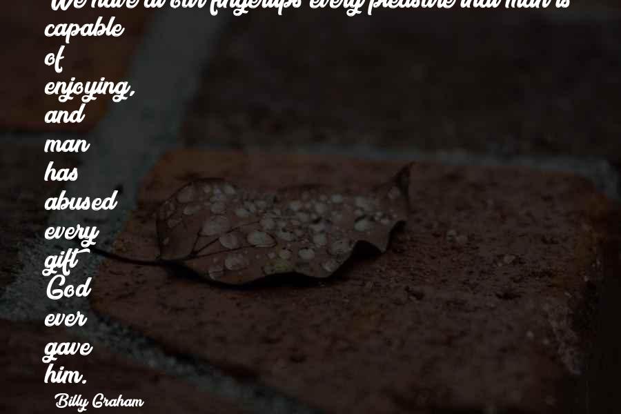 Billy Graham Quotes: We have at our fingertips every pleasure that man is capable of enjoying, and man has abused every gift God ever gave him.