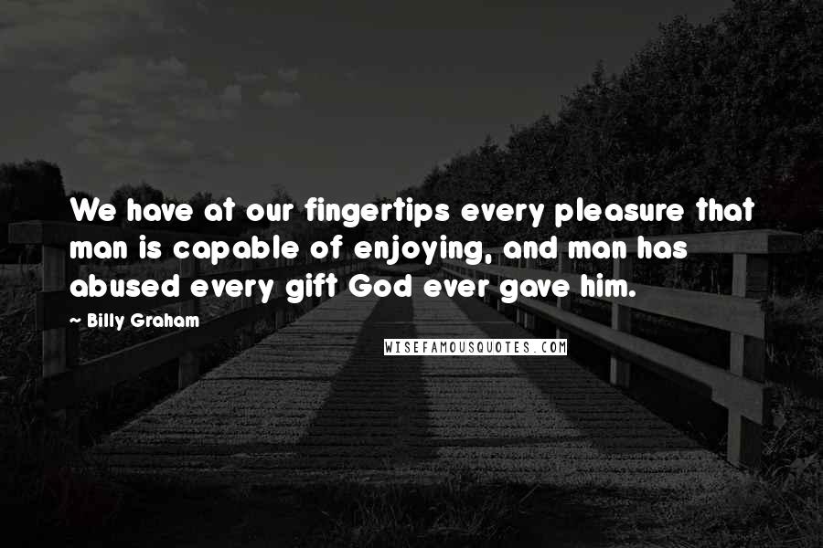 Billy Graham Quotes: We have at our fingertips every pleasure that man is capable of enjoying, and man has abused every gift God ever gave him.
