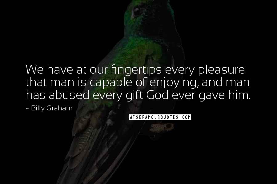 Billy Graham Quotes: We have at our fingertips every pleasure that man is capable of enjoying, and man has abused every gift God ever gave him.