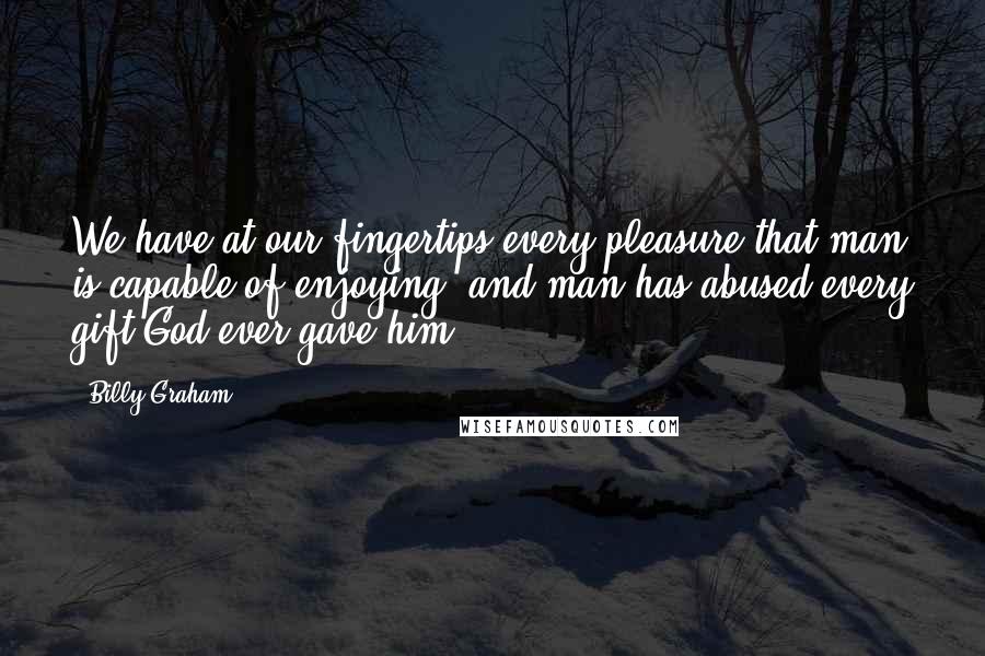 Billy Graham Quotes: We have at our fingertips every pleasure that man is capable of enjoying, and man has abused every gift God ever gave him.